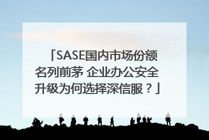 SASE国内市场份额名列前茅 企业办公安全升级为何选择深信服？